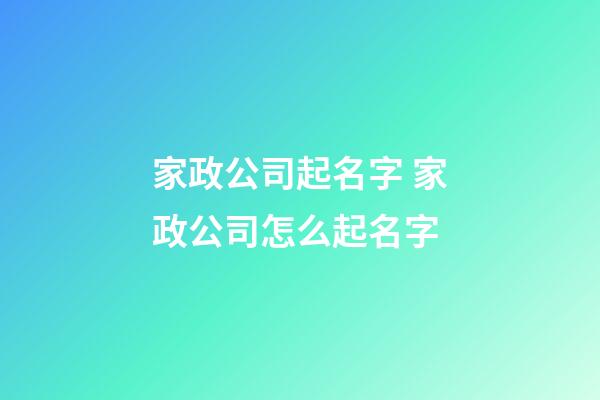 家政公司起名字 家政公司怎么起名字-第1張-公司起名-玄機派